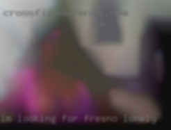 I'm looking for a new place Fresno lonely in life.